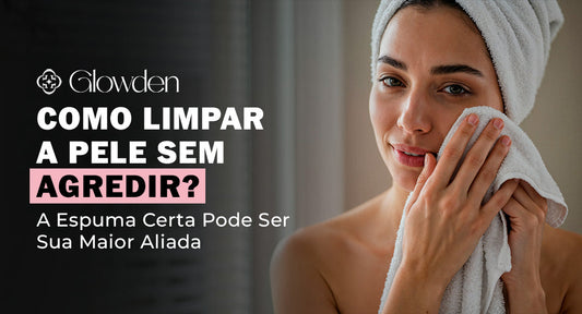 Como Limpar a Pele sem Agridir? A Espuma Certa Pode Ser Sua Maior Aliada
