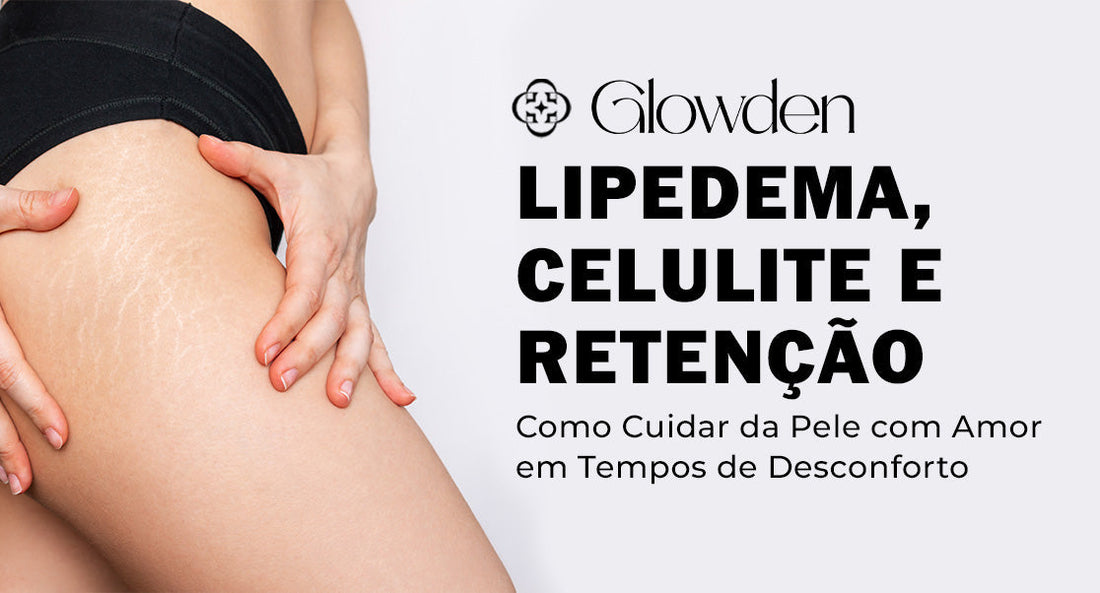 Lipedema, Celulite e Retenção: Como Cuidar da Pele com Amor em Tempos de Desconforto