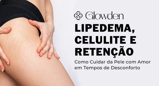 Lipedema, Celulite e Retenção: Como Cuidar da Pele com Amor em Tempos de Desconforto