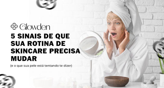 5 Sinais de que sua Rotina de Skincare Precisa Mudar