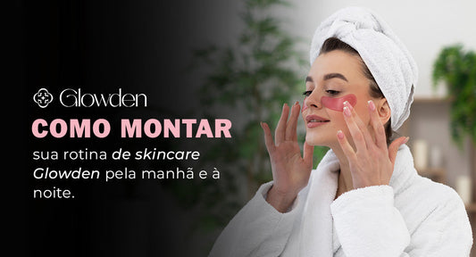 Como montar sua rotina de skincare Glowden pela manhã e à noite