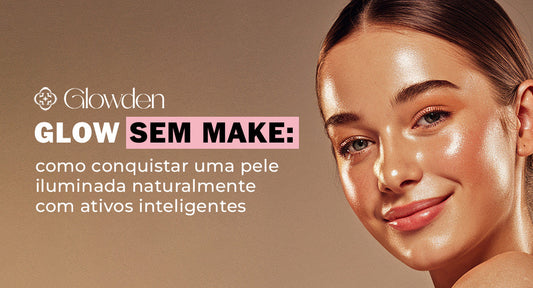 Glow sem make: como conquistar uma pele iluminada naturalmente com ativos inteligentes